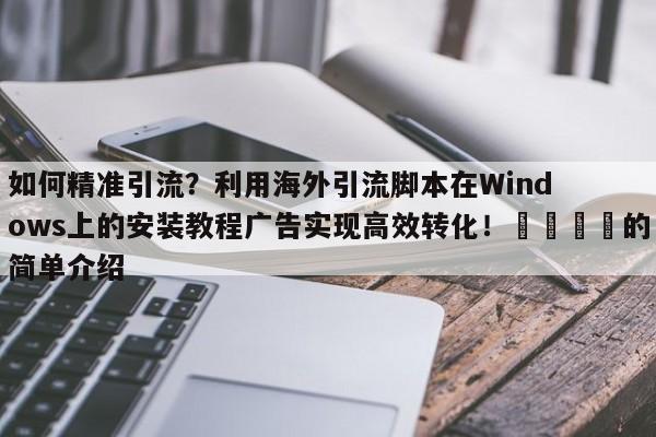 如何精准引流？利用海外引流脚本在Windows上的安装教程广告实现高效转化！🎯的简单介绍