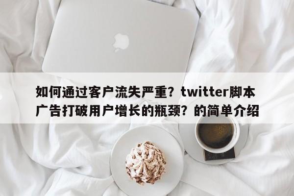 如何通过客户流失严重?twitter脚本广告打破用户增长的瓶颈?的简单介绍