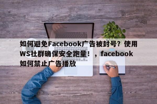 如何避免Facebook广告被封号?使用WS社群确保安全跑量!,facebook如何禁止广告播放