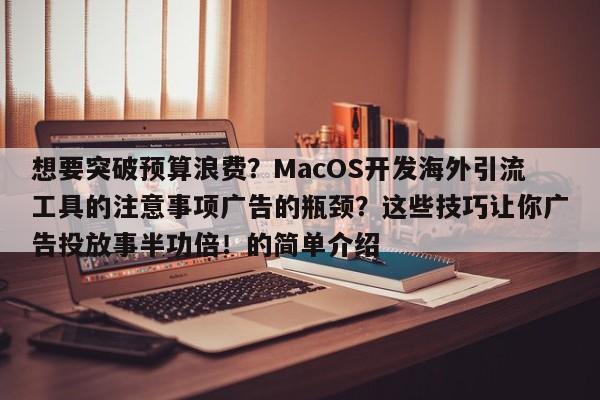 想要突破预算浪费?MacOS开发海外引流工具的注意事项广告的瓶颈?这些技巧让你广告投放事半功倍!的简单介绍