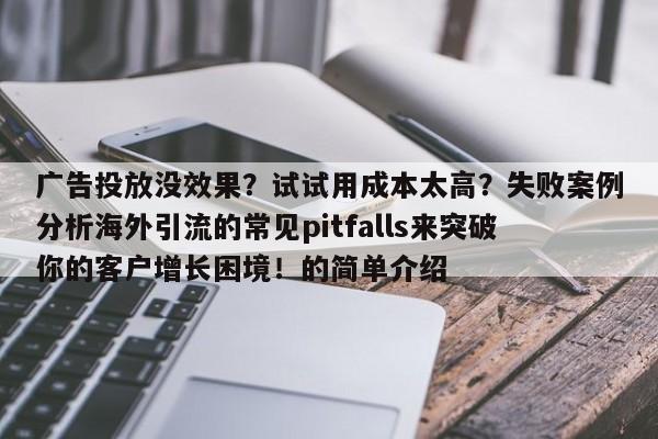 广告投放没效果?试试用成本太高?失败案例分析海外引流的常见pitfalls来突破你的客户增长困境!的简单介绍