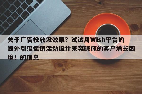 关于广告投放没效果？试试用Wish平台的海外引流促销活动设计来突破你的客户增长困境！的信息