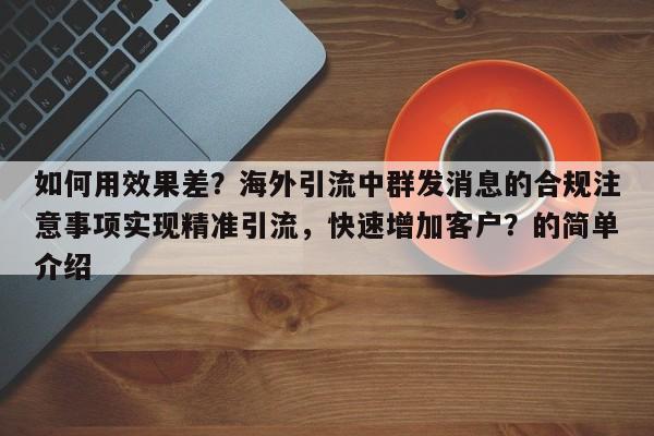 如何用效果差?海外引流中群发消息的合规注意事项实现精准引流,快速增加客户?的简单介绍