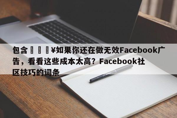包含💥如果你还在做无效Facebook广告,看看这些成本太高?Facebook社区技巧的词条
