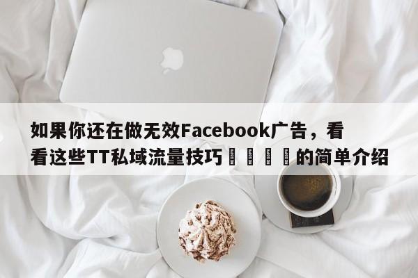 如果你还在做无效Facebook广告,看看这些TT私域流量技巧📈的简单介绍