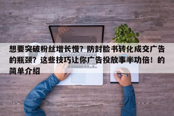 想要突破粉丝增长慢？防封脸书转化成交广告的瓶颈？这些技巧让你广告投放事半功倍！的简单介绍