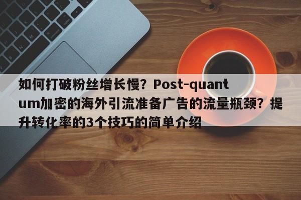 如何打破粉丝增长慢?Post-quantum加密的海外引流准备广告的流量瓶颈?提升转化率的3个技巧的简单介绍