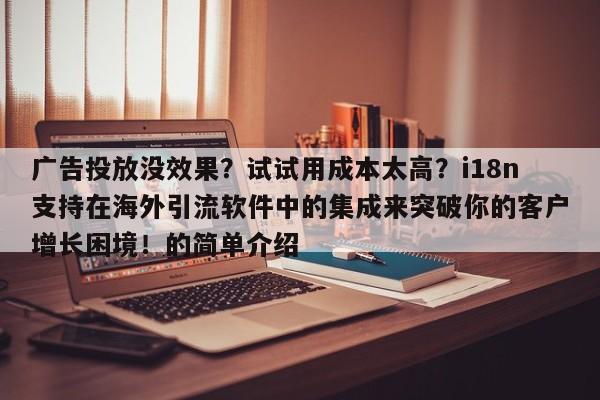 广告投放没效果?试试用成本太高?i18n支持在海外引流软件中的集成来突破你的客户增长困境!的简单介绍
