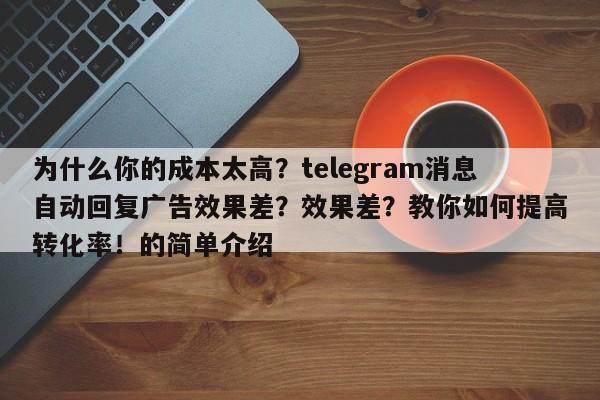 为什么你的成本太高？telegram消息自动回复广告效果差？效果差？教你如何提高转化率！的简单介绍