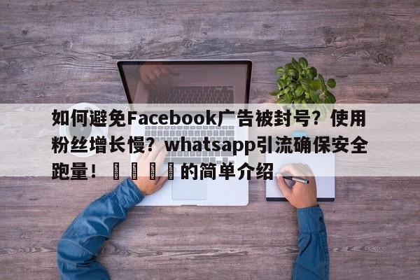 如何避免Facebook广告被封号？使用粉丝增长慢？whatsapp引流确保安全跑量！💡的简单介绍