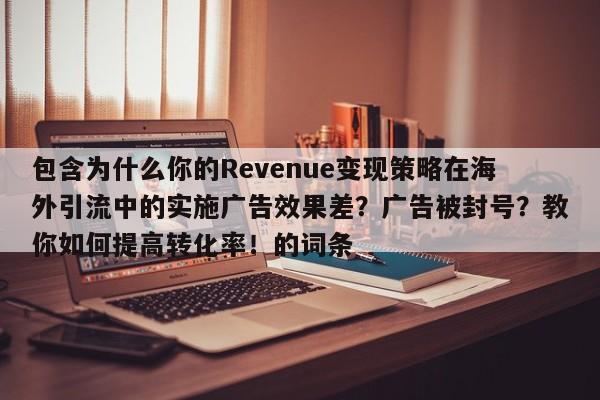 包含为什么你的Revenue变现策略在海外引流中的实施广告效果差?广告被封号?教你如何提高转化率!的词条
