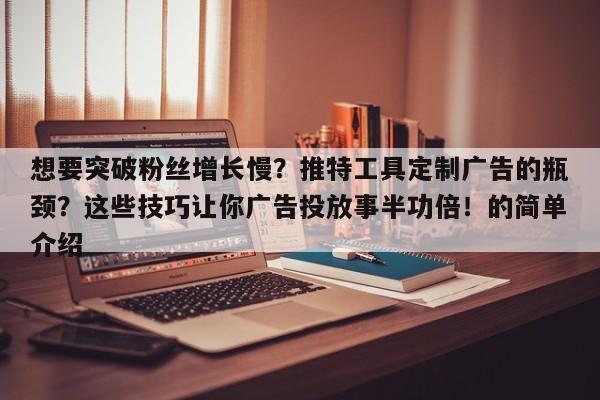 想要突破粉丝增长慢?推特工具定制广告的瓶颈?这些技巧让你广告投放事半功倍!的简单介绍