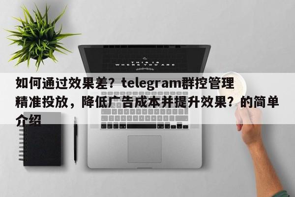 如何通过效果差?telegram群控管理精准投放,降低广告成本并提升效果?的简单介绍