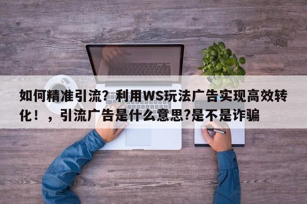 如何精准引流？利用WS玩法广告实现高效转化！，引流广告是什么意思?是不是诈骗