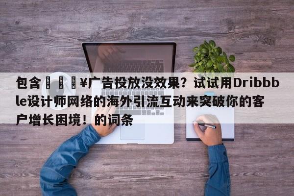 包含🔥广告投放没效果？试试用Dribbble设计师网络的海外引流互动来突破你的客户增长困境！的词条
