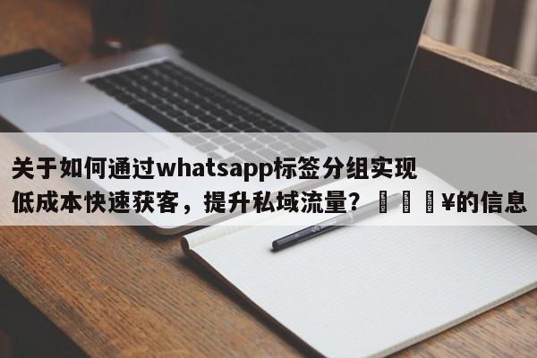 关于如何通过whatsapp标签分组实现低成本快速获客，提升私域流量？💥的信息