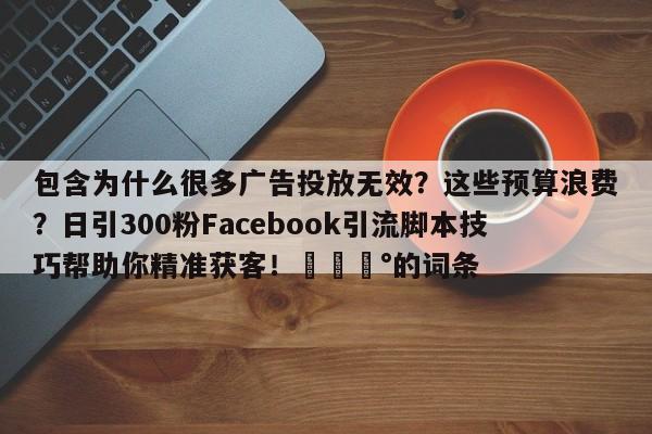 包含为什么很多广告投放无效?这些预算浪费?日引300粉Facebook引流脚本技巧帮助你精准获客!💰的词条
