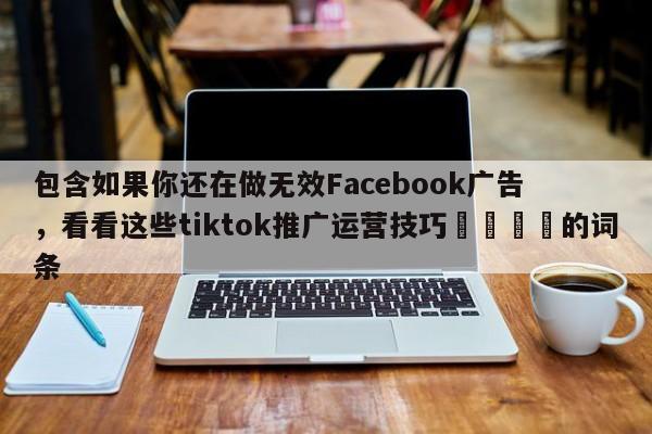 包含如果你还在做无效Facebook广告,看看这些tiktok推广运营技巧🚀的词条