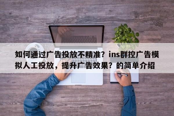 如何通过广告投放不精准?ins群控广告模拟人工投放,提升广告效果?的简单介绍