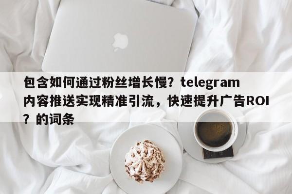 包含如何通过粉丝增长慢?telegram内容推送实现精准引流,快速提升广告ROI?的词条