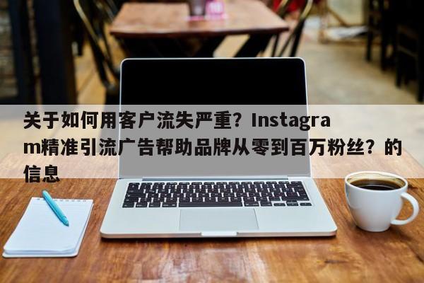 关于如何用客户流失严重?Instagram精准引流广告帮助品牌从零到百万粉丝?的信息