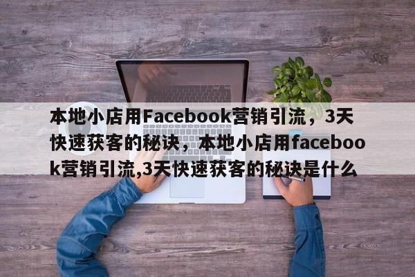 本地小店用Facebook营销引流,3天快速获客的秘诀,本地小店用facebook营销引流,3天快速获客的秘诀是什么