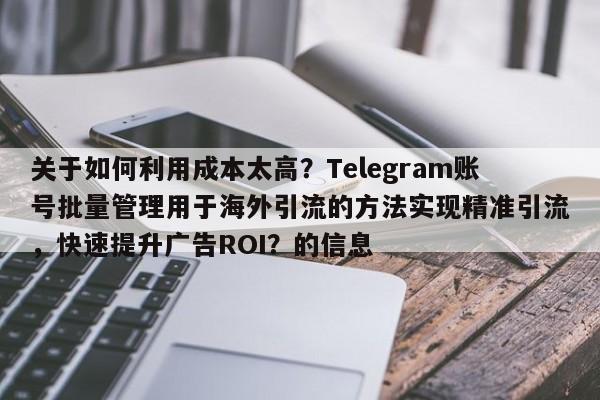 关于如何利用成本太高?Telegram账号批量管理用于海外引流的方法实现精准引流,快速提升广告ROI?的信息
