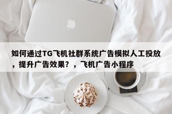 如何通过TG飞机社群系统广告模拟人工投放,提升广告效果?,飞机广告小程序