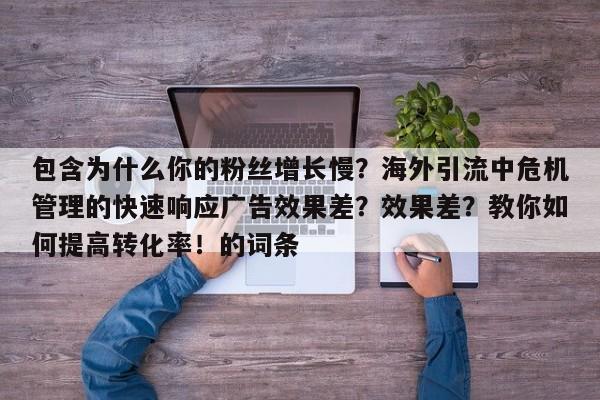 包含为什么你的粉丝增长慢?海外引流中危机管理的快速响应广告效果差?效果差?教你如何提高转化率!的词条