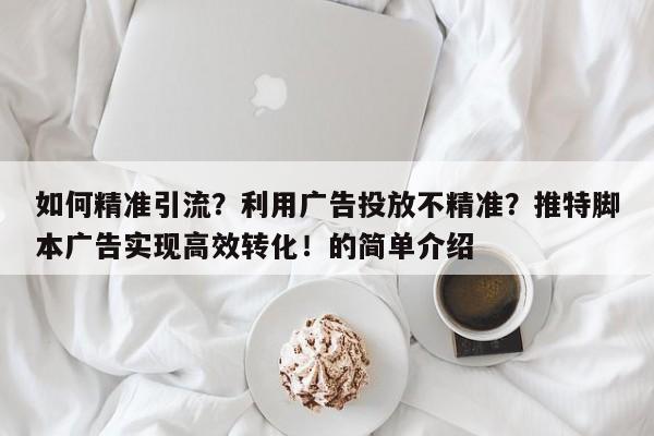 如何精准引流?利用广告投放不精准?推特脚本广告实现高效转化!的简单介绍