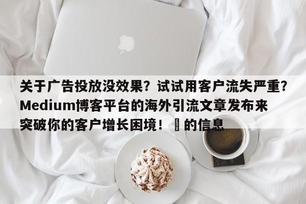 关于广告投放没效果?试试用客户流失严重?Medium博客平台的海外引流文章发布来突破你的客户增长困境!⚡的信息