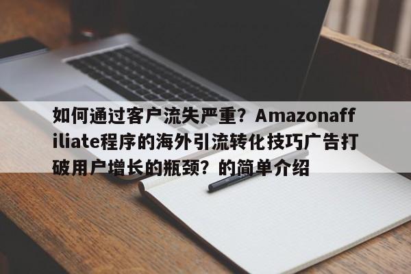 如何通过客户流失严重?Amazonaffiliate程序的海外引流转化技巧广告打破用户增长的瓶颈?的简单介绍