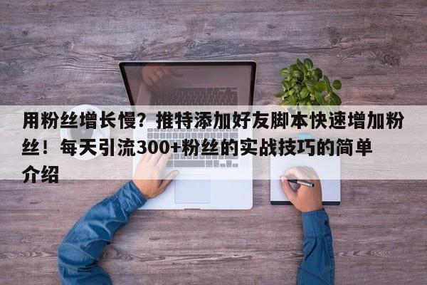 用粉丝增长慢?推特添加好友脚本快速增加粉丝!每天引流300+粉丝的实战技巧的简单介绍