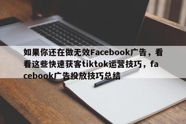 如果你还在做无效Facebook广告,看看这些快速获客tiktok运营技巧,facebook广告投放技巧总结