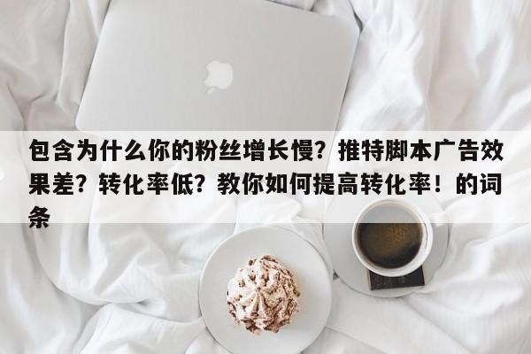 包含为什么你的粉丝增长慢?推特脚本广告效果差?转化率低?教你如何提高转化率!的词条