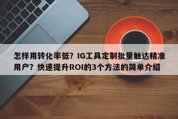 怎样用转化率低?IG工具定制批量触达精准用户?快速提升ROI的3个方法的简单介绍