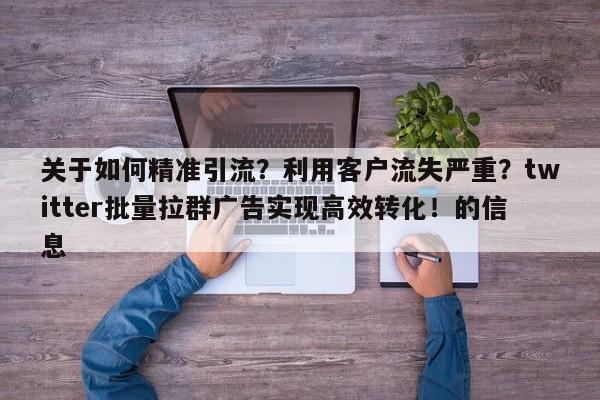 关于如何精准引流?利用客户流失严重?twitter批量拉群广告实现高效转化!的信息