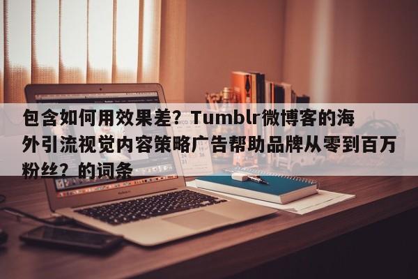 包含如何用效果差?Tumblr微博客的海外引流视觉内容策略广告帮助品牌从零到百万粉丝?的词条