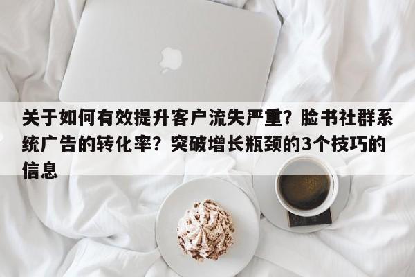 关于如何有效提升客户流失严重?脸书社群系统广告的转化率?突破增长瓶颈的3个技巧的信息