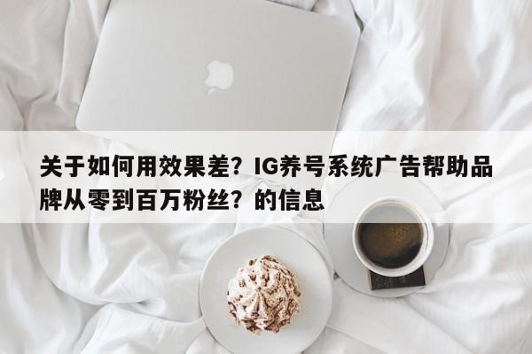 关于如何用效果差?IG养号系统广告帮助品牌从零到百万粉丝?的信息