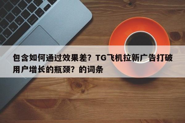 包含如何通过效果差?TG飞机拉新广告打破用户增长的瓶颈?的词条