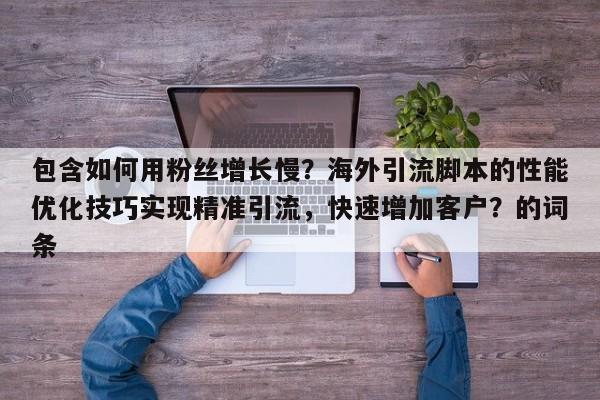 包含如何用粉丝增长慢?海外引流脚本的性能优化技巧实现精准引流,快速增加客户?的词条
