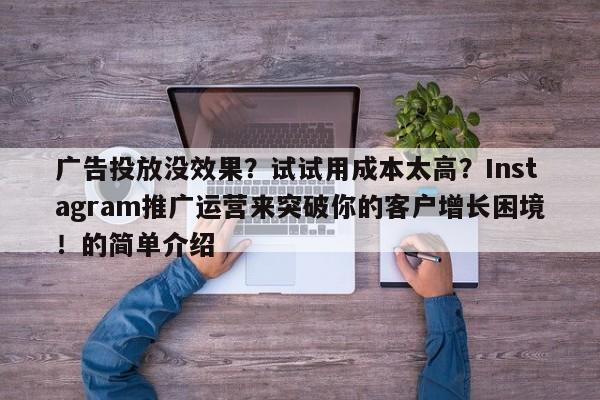 广告投放没效果?试试用成本太高?Instagram推广运营来突破你的客户增长困境!的简单介绍