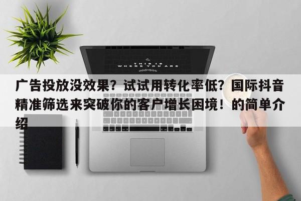 广告投放没效果?试试用转化率低?国际抖音精准筛选来突破你的客户增长困境!的简单介绍