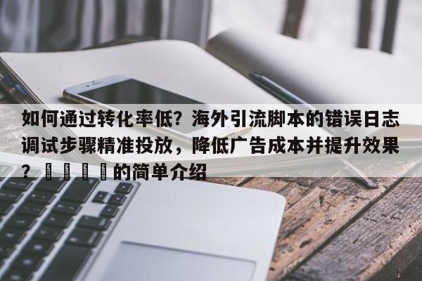 如何通过转化率低?海外引流脚本的错误日志调试步骤精准投放,降低广告成本并提升效果?📣的简单介绍