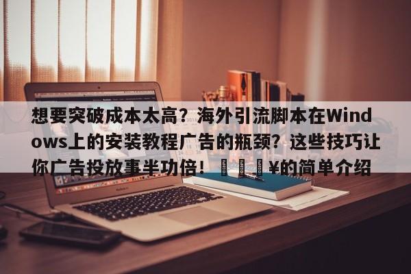 想要突破成本太高?海外引流脚本在Windows上的安装教程广告的瓶颈?这些技巧让你广告投放事半功倍!🔥的简单介绍