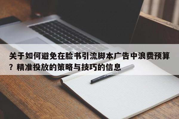 关于如何避免在脸书引流脚本广告中浪费预算?精准投放的策略与技巧的信息