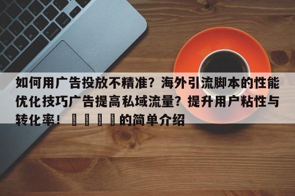 如何用广告投放不精准?海外引流脚本的性能优化技巧广告提高私域流量?提升用户粘性与转化率!📌的简单介绍