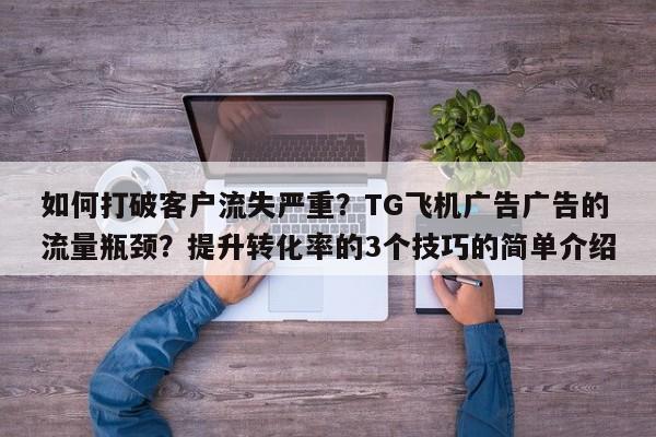 如何打破客户流失严重?TG飞机广告广告的流量瓶颈?提升转化率的3个技巧的简单介绍