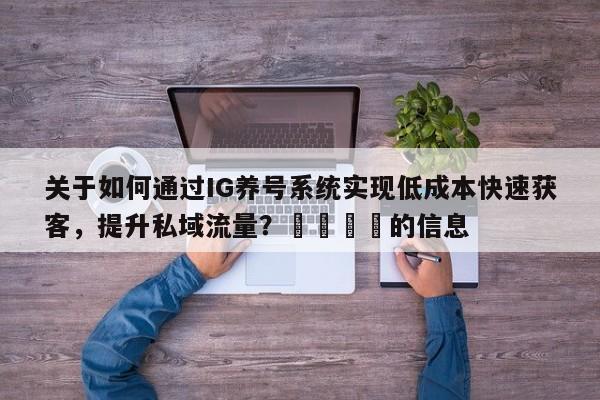关于如何通过IG养号系统实现低成本快速获客,提升私域流量?🚀的信息